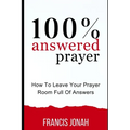 100% Answered Prayer: How To Leave Your Prayer Room Full Of Answers