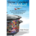 Slow Cooker Wanderlust: 101 Adventurous and Delicious Slow Cooker Recipes from Around the World