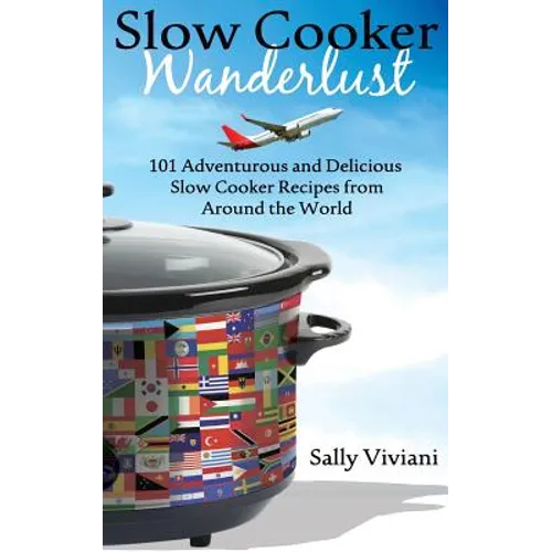 Slow Cooker Wanderlust: 101 Adventurous and Delicious Slow Cooker Recipes from Around the World