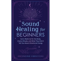 Sound Healing For Beginners: Sonic Medicine for the Body, Chakra Rituals and What They Didn't Tell You About Vibrational Energy