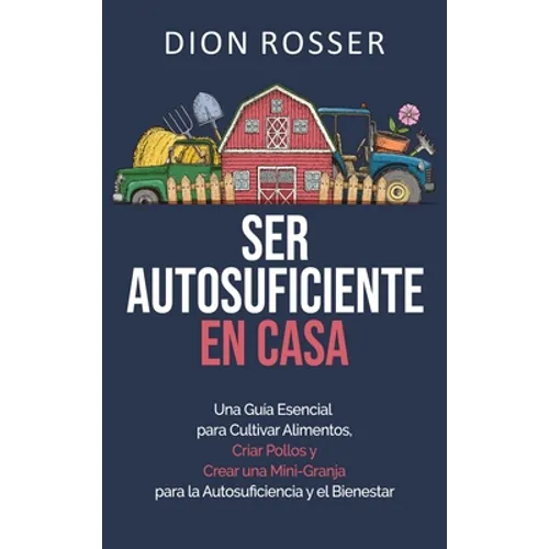 Ser autosuficiente en casa: Una guía esencial para cultivar alimentos, criar pollos y crear una mini-granja para la autosuficiencia y el bienestar
