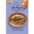 The Ultimate Air Fryer Seafood Cooking Guide: Healthy Air Fryer Seafood Recipes To Lose Weight