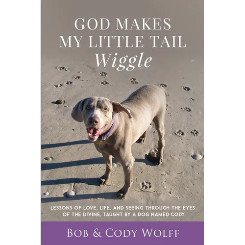 God Makes My Little Tail Wiggle: Lessons Of Love, Life, And Seeing Through The Eyes Of The Divine, Taught By A Dog Named Cody
