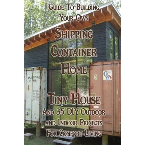 Guide To Building Your Own Shipping Container Home, Tiny house And 35 DIY Outdoor and Indoor Projects For Comfort Living: (How To Build a Small Home,