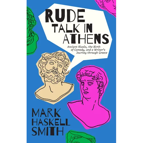 Rude Talk in Athens: Ancient Rivals, the Birth of Comedy, and a Writer's Journey Through Greece