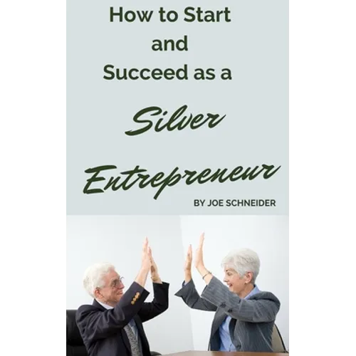 How to Start and Succeed as a Silver Entrepreneur: Why Your Silver Years are the Best Times to Start a Business