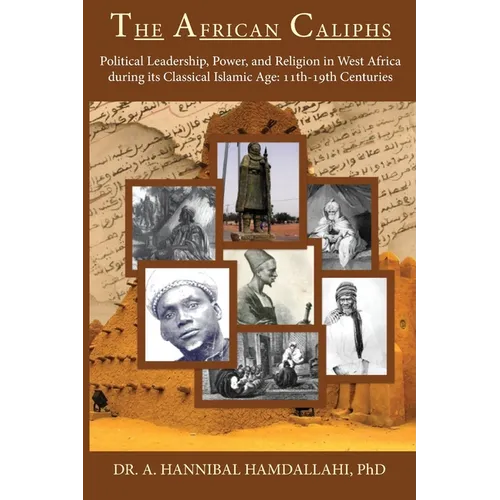 The African Caliphs: Political Leadership, Power, and Religion in West Africa during its Classical Islamic Age: 11th-19th Centuries