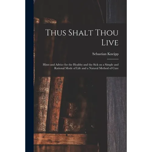 Thus Shalt Thou Live: Hints and Advice for the Healthy and the Sick on a Simple and Rational Mode of Life and a Natural Method of Cure