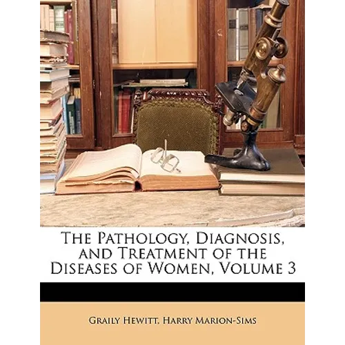 The Pathology, Diagnosis, and Treatment of the Diseases of Women, Volume 3