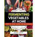 Fermenting Vegetables at Home: Step-by-Step Guide for Beginners to Transform Fresh Food into Delicious Probiotic-Rich Recipe Like Sauerkraut, kimchi &