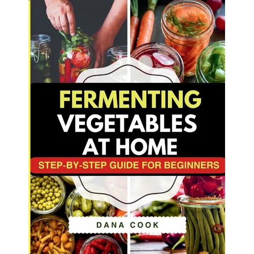 Fermenting Vegetables at Home: Step-by-Step Guide for Beginners to Transform Fresh Food into Delicious Probiotic-Rich Recipe Like Sauerkraut, kimchi &