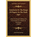Antichrist Or The Reign Of Popery In The Dark Ages: With Its Present Effects On Civilization, An Historical Summary (1863)