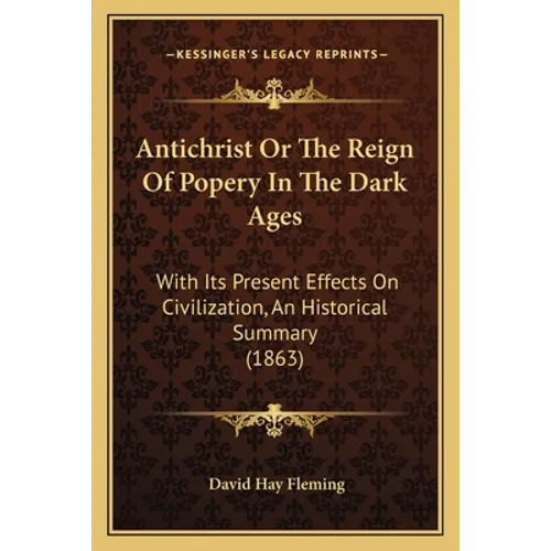 Antichrist Or The Reign Of Popery In The Dark Ages: With Its Present Effects On Civilization, An Historical Summary (1863)