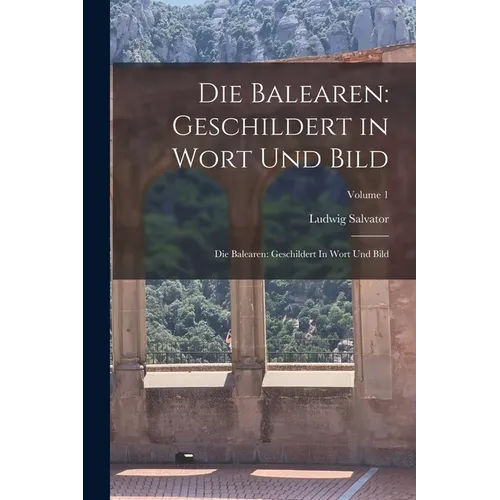 Die Balearen: Geschildert in Wort Und Bild: Die Balearen: Geschildert In Wort Und Bild; Volume 1