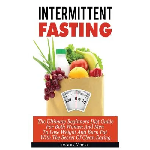 Intermittent Fasting: The Ultimate Beginners Diet Guide For Both Women And Men To Lose Weight And Burn Fat With The Secret Of Clean Eating