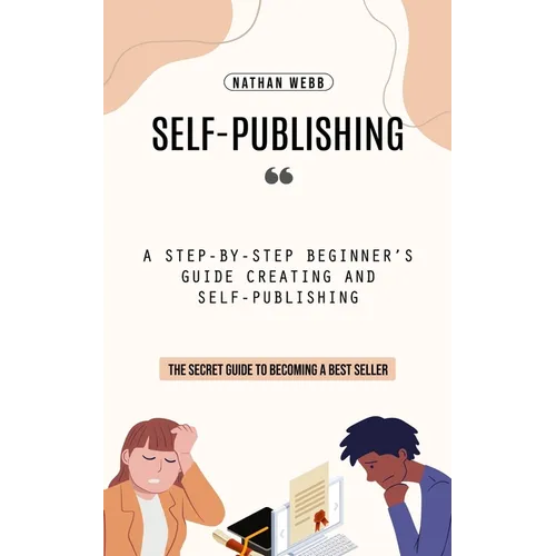 Self-Publishing: A Step-by-step Beginner's Guide Creating and Self-publishing (The Secret Guide to Becoming a Best Seller)
