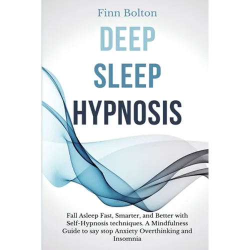 Deep Sleep Hypnosis: Fall Asleep Fast, Smarter And Better With Self-Hypnosis Techniques. A Mindfulness Guide To Say Stop Anxiety, Overthink