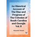 An Historical Account of the Rise and Progress of the Colonies of South Carolina and Georgia Vol. II