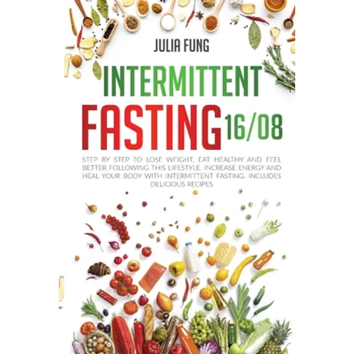 Intermittent Fasting 16/8: Step by Step to Lose Weight, Eat Healthy and Feel Better Following this Lifestyle. Increase Energy and Heal Your Body with