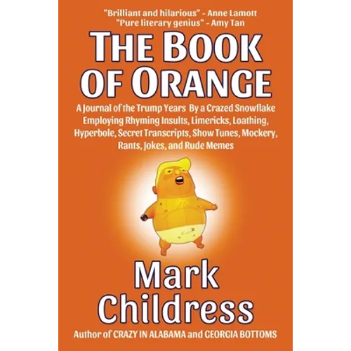 The Book of Orange: A Journal of the Trump Years By a Crazed Snowflake Employing Rhyming Insults, Limericks, Loathing, Hyperbole, Secret Transcripts,
