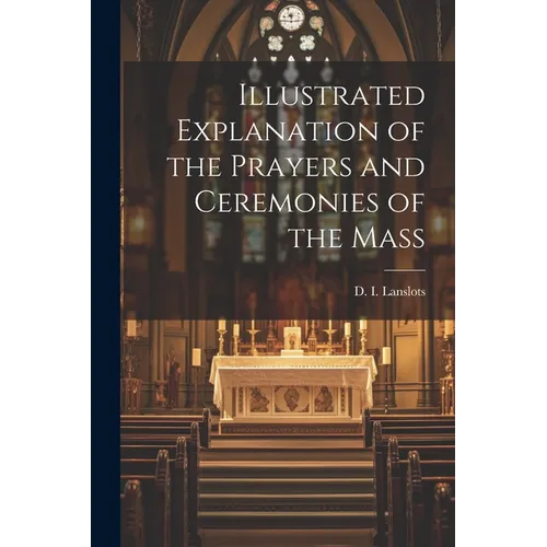 Illustrated Explanation of the Prayers and Ceremonies of the Mass