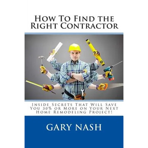 How To Find the Right Contractor for Your Project: Inside Secrets That Will Save You 40% or More on Your Next Home Remodeling Project!