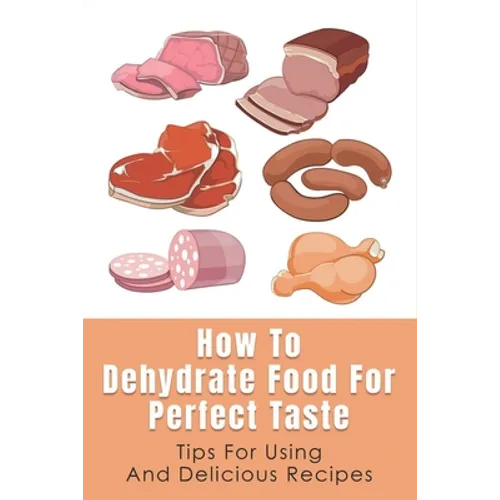How To Dehydrate Food For Perfect Taste: Tips For Using And Delicious Recipes: Healthy Dehydrated Snacks Recipes