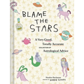 Blame the Stars: A Very Good, Totally Accurate Collection of Astrological Advice