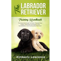 The Labrador Retriever Training Handbook: The Essential Guide For Potty Training Your Puppy, Teaching Commands, Dog Socialization, And Curbing Bad Beh