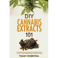 DIY Cannabis Extracts 101: The Essential And Easy Beginner's Cannabis Cookbook On How To Make Medical Marijuana Extracts At Home