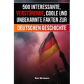 500 interessante, verstörende, coole und unbekannte Fakten zur deutschen Geschichte: Eine Zeitreise zu den vergessenen, finsteren und fesselnden Episo