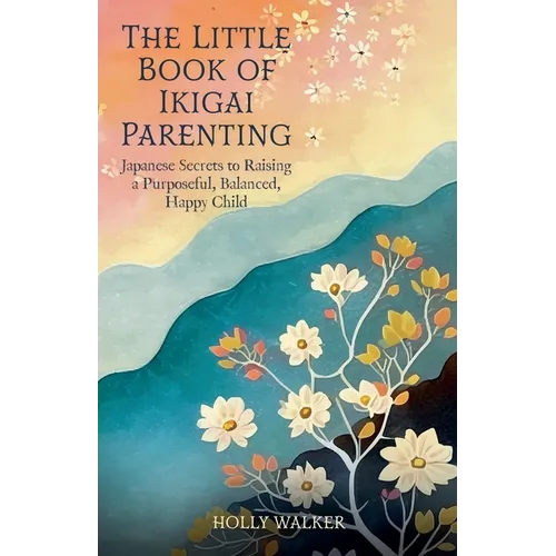The Little Book of Ikigai Parenting: Japanese Secrets to Raising a Purposeful, Balanced, Happy Child