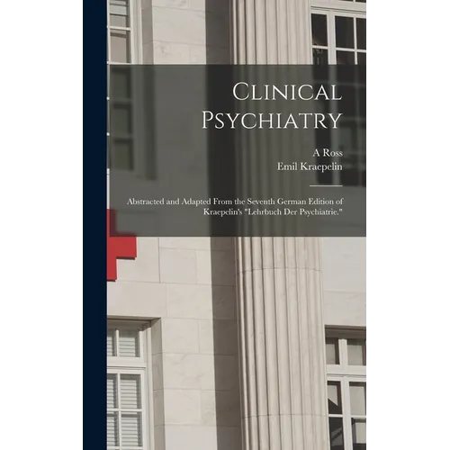 Clinical Psychiatry: Abstracted and Adapted From the Seventh German Edition of Kraepelin's "Lehrbuch der Psychiatrie."