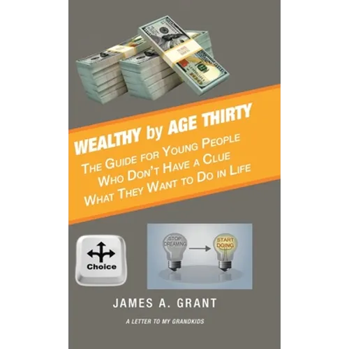 Wealthy by Age Thirty: The Guide for Young People Who Don't Have a Clue What They Want to Do in Life
