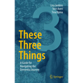 These Three Things: A Guide for Navigating the Dementia Journey