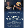 The Collected Supernatural and Weird Fiction of Mary E. Wilkins Freeman: Five Novelettes, 'Evelina's Garden, ' 'Silence, ' 'The Love of Parson Lord, '
