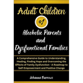 Adult Children of Alcoholic Parents and Dysfunctional Families: A Comprehensive Guide to Understanding, Healing, Finding Hope and Overcoming the Effec