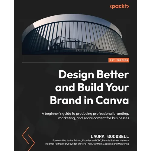 Design Better and Build Your Brand in Canva: A beginner's guide to producing professional branding, marketing, and social content for businesses