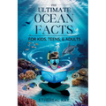 THE ULTIMATE Ocean Facts for Kids, Teens, & Adults: Dive Into Underwater Wonders, Discover Mind-Blowing Creatures, Phenomena, Records, Inventions, and