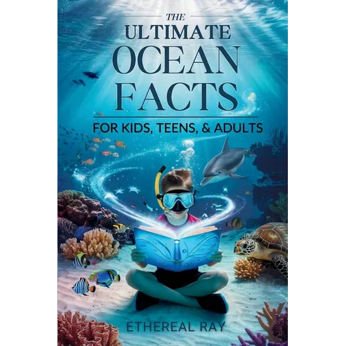 THE ULTIMATE Ocean Facts for Kids, Teens, & Adults: Dive Into Underwater Wonders, Discover Mind-Blowing Creatures, Phenomena, Records, Inventions, and