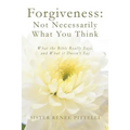 Forgiveness: Not Necessarily What You Think: What the Bible Really Says, and What it Doesn't Say