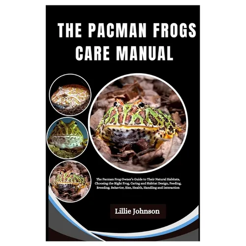 Pacman Frogs Care Manual: A Pacman Frog Owner's Guide to Their Natural Habitats, Choosing The Right Frog, Caring and Habitat Design, Feeding, Br