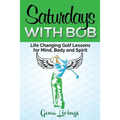 Saturdays with Bob: Life Changing Golf Lessons for Mind, Body and Spirit