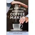 The Unofficial Aeropress Coffee Maker Recipe Book: 101 Barista-Quality Coffee & Espresso Drinks You Can Make At Home!