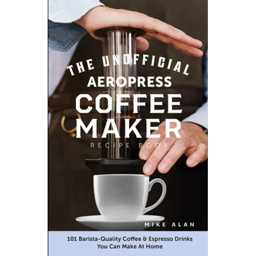 The Unofficial Aeropress Coffee Maker Recipe Book: 101 Barista-Quality Coffee & Espresso Drinks You Can Make At Home!