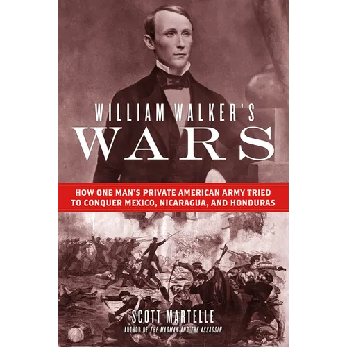 William Walker's Wars: How One Man's Private American Army Tried to Conquer Mexico, Nicaragua, and Honduras