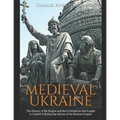 Medieval Ukraine: The History of the Region and the Civilizations that Fought to Control It Before the Advent of the Russian Empire