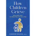 How Children Grieve: What Adults Miss, and What They Can Do to Help: A Guide for Parents, Teachers, Therapists, and Caregivers to Help Children Deal w