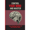 Control Your Mind And Master: How Gaining Control Of Your Mental State: How To Control Your Mental State Instead