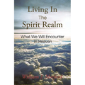 Living In The Spirit Realm: What We Will Encounter In Heaven